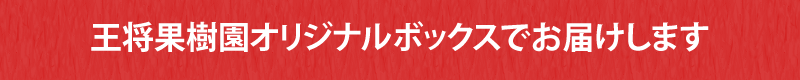 王将果樹園オリジナルボックスでお届けします