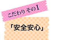 こだわり1「安心安全」