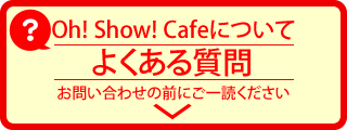 Oh!Show!Cafeについてよくある質問はこちらのページにまとめています
