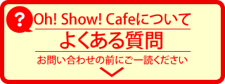 oh!show!cafeについてよくある質問はこちらのページにまとめています