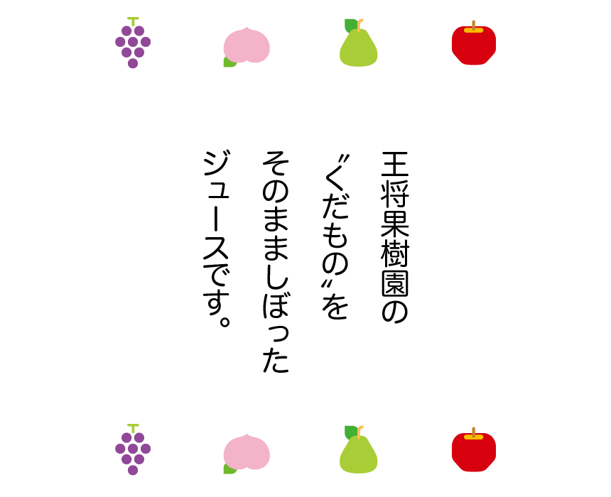 王将果樹園の〝くだもの〟をそのまましぼったジュースです。